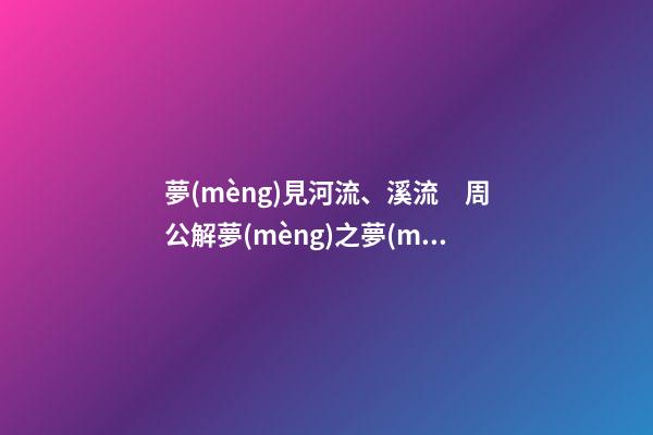 夢(mèng)見河流、溪流　周公解夢(mèng)之夢(mèng)到河流、溪流